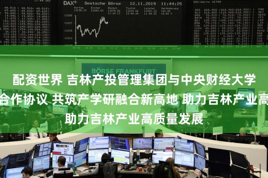 配资世界 吉林产投管理集团与中央财经大学签署战略合作协议 共筑产学研融合新高地 助力吉林产业高质量发展