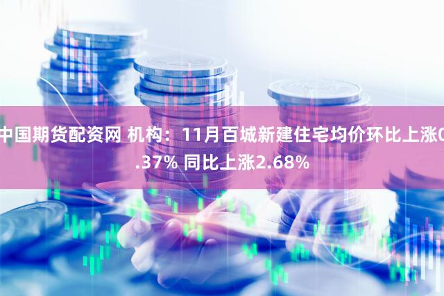 中国期货配资网 机构：11月百城新建住宅均价环比上涨0.37% 同比上涨2.68%