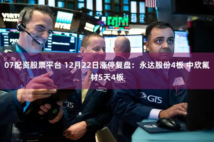 07配资股票平台 12月22日涨停复盘：永达股份4板 中欣氟材5天4板