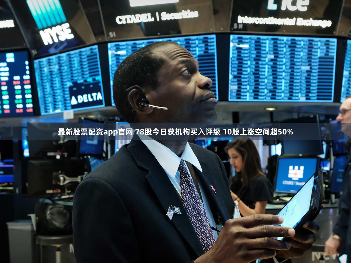 最新股票配资app官网 78股今日获机构买入评级 10股上涨空间超50%