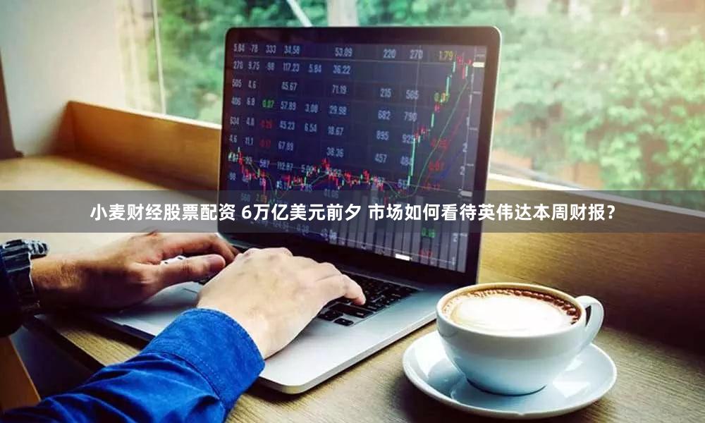 小麦财经股票配资 6万亿美元前夕 市场如何看待英伟达本周财报？