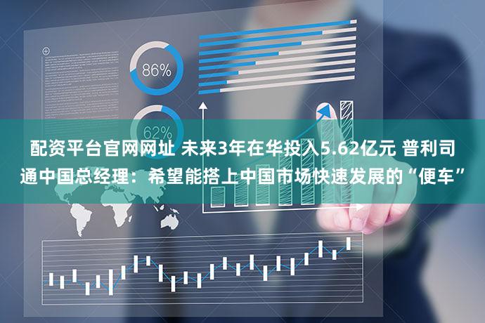 配资平台官网网址 未来3年在华投入5.62亿元 普利司通中国总经理：希望能搭上中国市场快速发展的“便车”