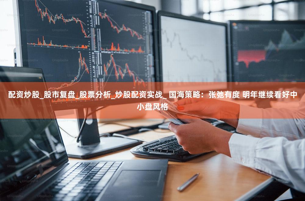 配资炒股_股市复盘_股票分析_炒股配资实战_ 国海策略：张弛有度 明年继续看好中小盘风格