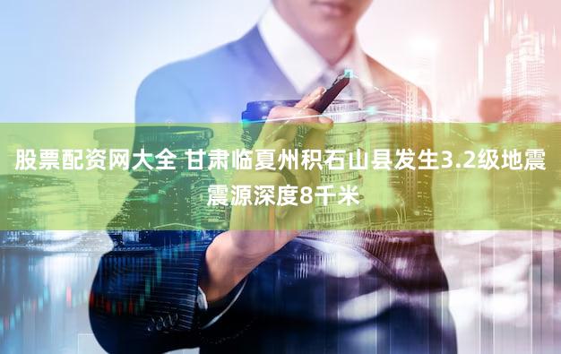 股票配资网大全 甘肃临夏州积石山县发生3.2级地震 震源深度8千米