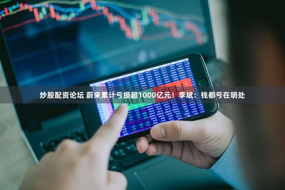 炒股配资论坛 蔚来累计亏损超1000亿元！李斌：钱都亏在明处