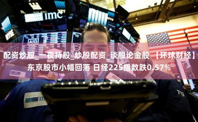 配资炒股_一夜持股_炒股配资_谈股论金股 【环球财经】东京股市小幅回落 日经225指数跌0.57%