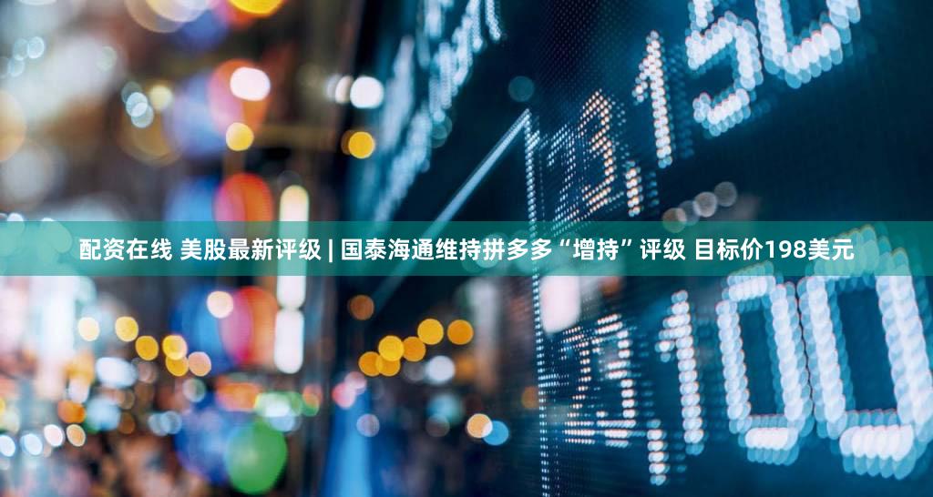 配资在线 美股最新评级 | 国泰海通维持拼多多“增持”评级 目标价198美元