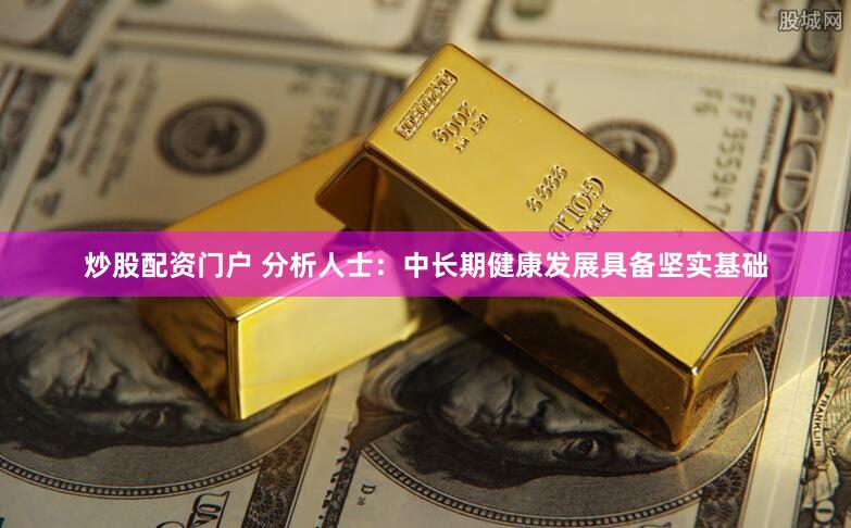 炒股配资门户 分析人士：中长期健康发展具备坚实基础