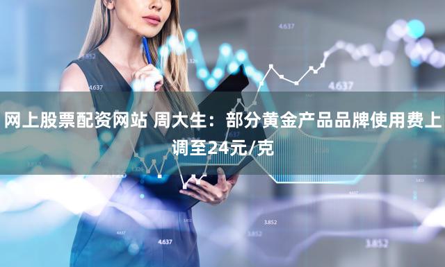 网上股票配资网站 周大生：部分黄金产品品牌使用费上调至24元/克