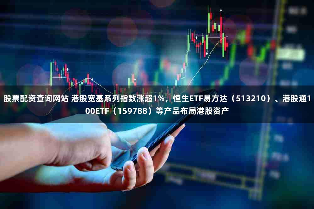 股票配资查询网站 港股宽基系列指数涨超1%，恒生ETF易方达（513210）、港股通100ETF（159788）等产品布局港股资产