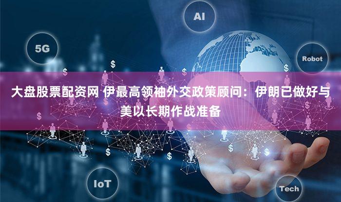 大盘股票配资网 伊最高领袖外交政策顾问：伊朗已做好与美以长期作战准备