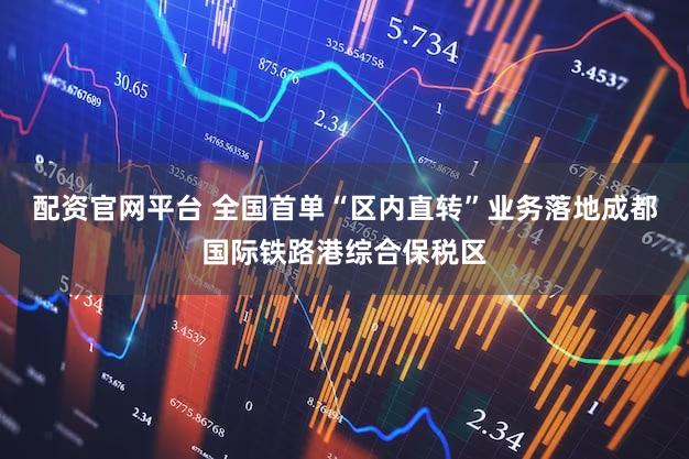 配资官网平台 全国首单“区内直转”业务落地成都国际铁路港综合保税区