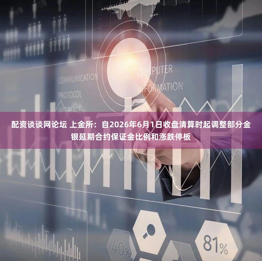 配资谈谈网论坛 上金所：自2026年6月1日收盘清算时起调整部分金银延期合约保证金比例和涨跌停板