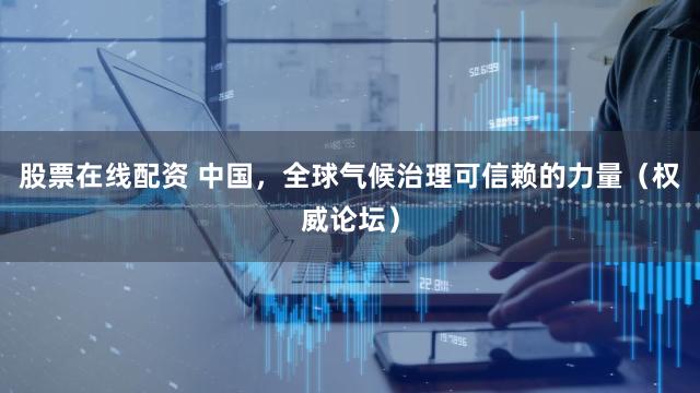 股票在线配资 中国，全球气候治理可信赖的力量（权威论坛）